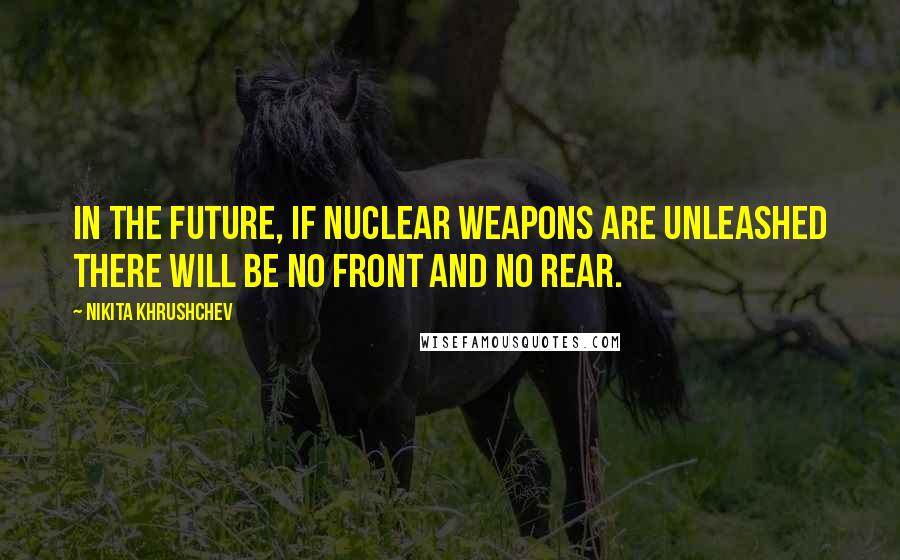 Nikita Khrushchev Quotes: In the future, if nuclear weapons are unleashed there will be no front and no rear.