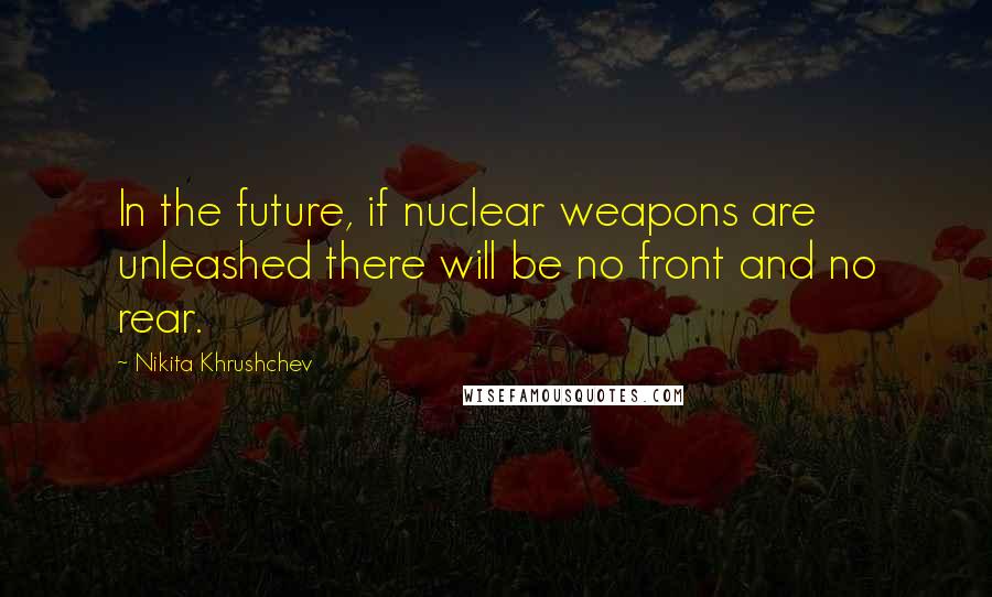 Nikita Khrushchev Quotes: In the future, if nuclear weapons are unleashed there will be no front and no rear.