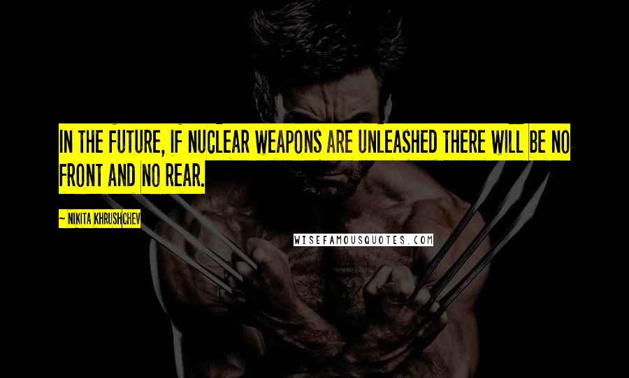 Nikita Khrushchev Quotes: In the future, if nuclear weapons are unleashed there will be no front and no rear.