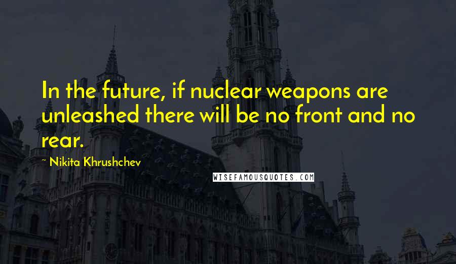 Nikita Khrushchev Quotes: In the future, if nuclear weapons are unleashed there will be no front and no rear.