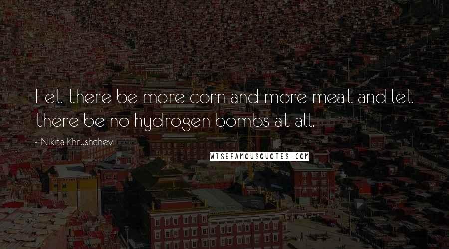 Nikita Khrushchev Quotes: Let there be more corn and more meat and let there be no hydrogen bombs at all.