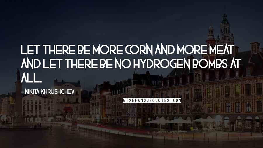 Nikita Khrushchev Quotes: Let there be more corn and more meat and let there be no hydrogen bombs at all.