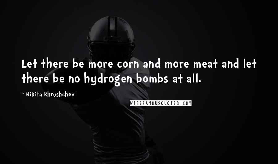 Nikita Khrushchev Quotes: Let there be more corn and more meat and let there be no hydrogen bombs at all.