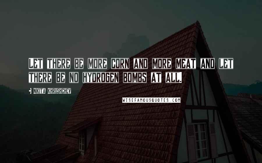 Nikita Khrushchev Quotes: Let there be more corn and more meat and let there be no hydrogen bombs at all.