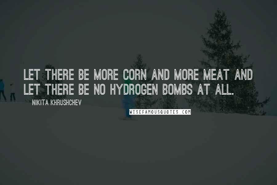 Nikita Khrushchev Quotes: Let there be more corn and more meat and let there be no hydrogen bombs at all.