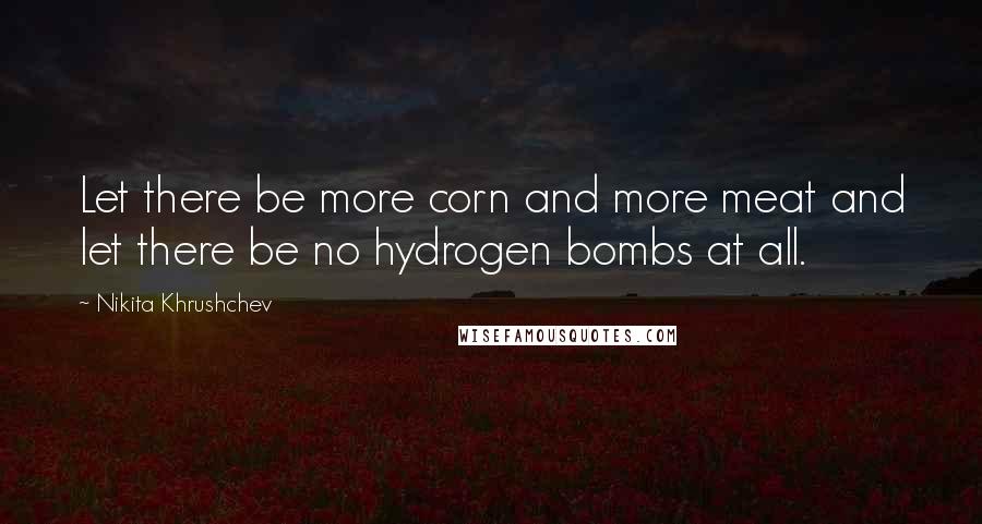Nikita Khrushchev Quotes: Let there be more corn and more meat and let there be no hydrogen bombs at all.