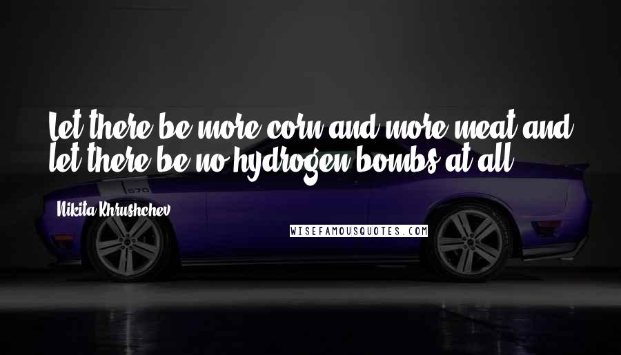 Nikita Khrushchev Quotes: Let there be more corn and more meat and let there be no hydrogen bombs at all.