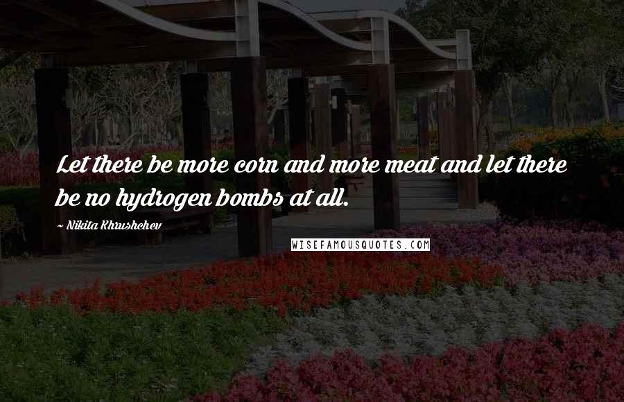 Nikita Khrushchev Quotes: Let there be more corn and more meat and let there be no hydrogen bombs at all.