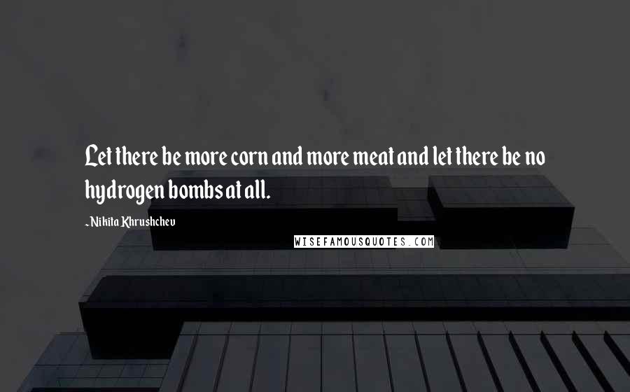 Nikita Khrushchev Quotes: Let there be more corn and more meat and let there be no hydrogen bombs at all.