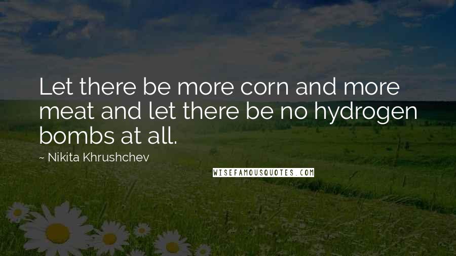 Nikita Khrushchev Quotes: Let there be more corn and more meat and let there be no hydrogen bombs at all.