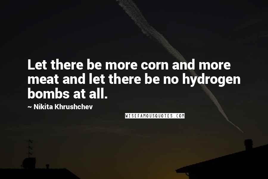 Nikita Khrushchev Quotes: Let there be more corn and more meat and let there be no hydrogen bombs at all.