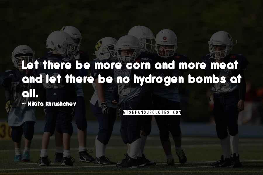 Nikita Khrushchev Quotes: Let there be more corn and more meat and let there be no hydrogen bombs at all.