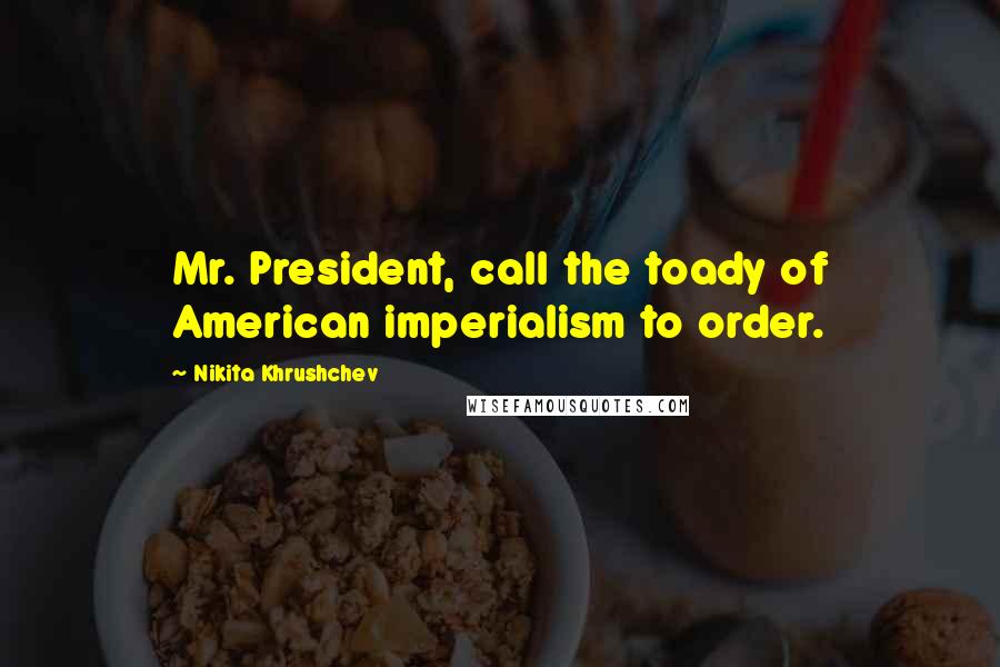 Nikita Khrushchev Quotes: Mr. President, call the toady of American imperialism to order.