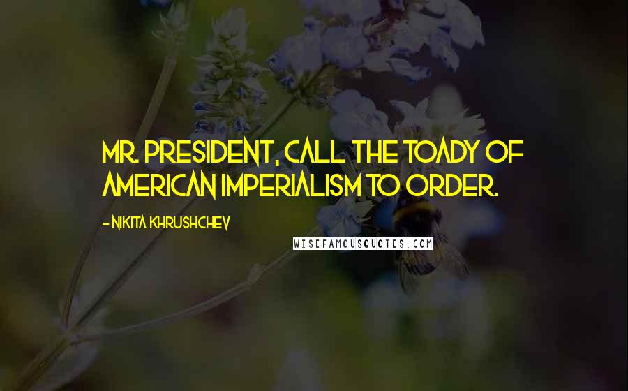 Nikita Khrushchev Quotes: Mr. President, call the toady of American imperialism to order.