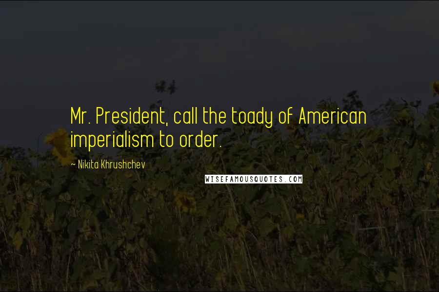 Nikita Khrushchev Quotes: Mr. President, call the toady of American imperialism to order.