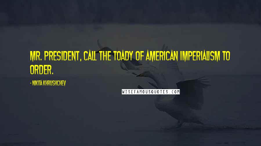 Nikita Khrushchev Quotes: Mr. President, call the toady of American imperialism to order.