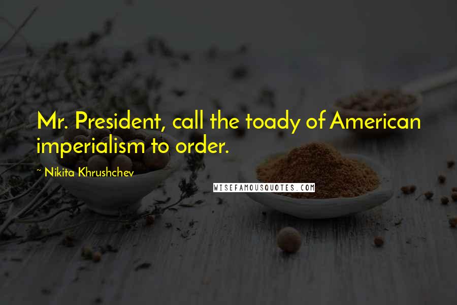 Nikita Khrushchev Quotes: Mr. President, call the toady of American imperialism to order.