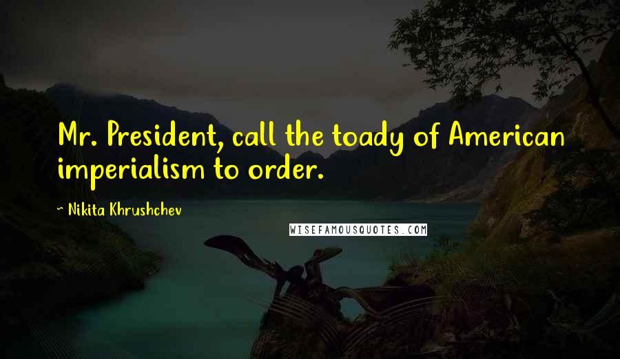 Nikita Khrushchev Quotes: Mr. President, call the toady of American imperialism to order.