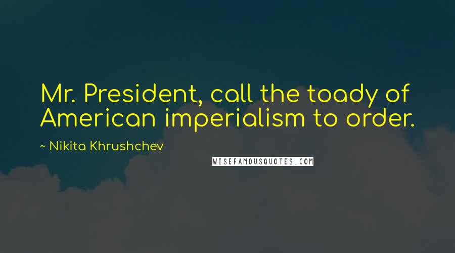 Nikita Khrushchev Quotes: Mr. President, call the toady of American imperialism to order.