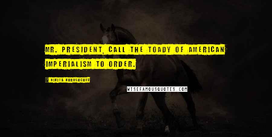 Nikita Khrushchev Quotes: Mr. President, call the toady of American imperialism to order.