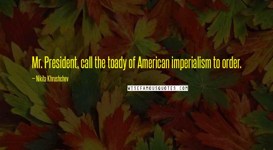 Nikita Khrushchev Quotes: Mr. President, call the toady of American imperialism to order.