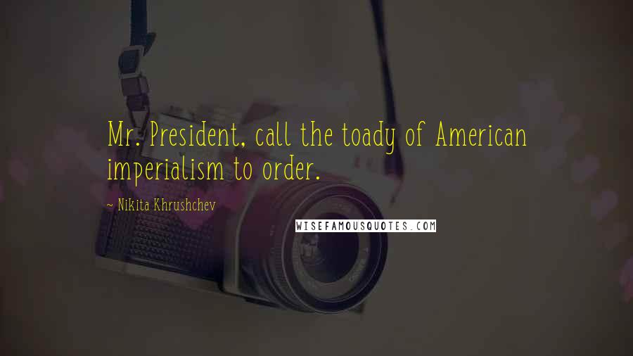 Nikita Khrushchev Quotes: Mr. President, call the toady of American imperialism to order.