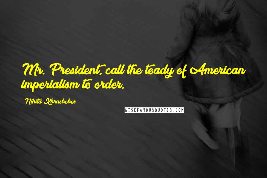 Nikita Khrushchev Quotes: Mr. President, call the toady of American imperialism to order.