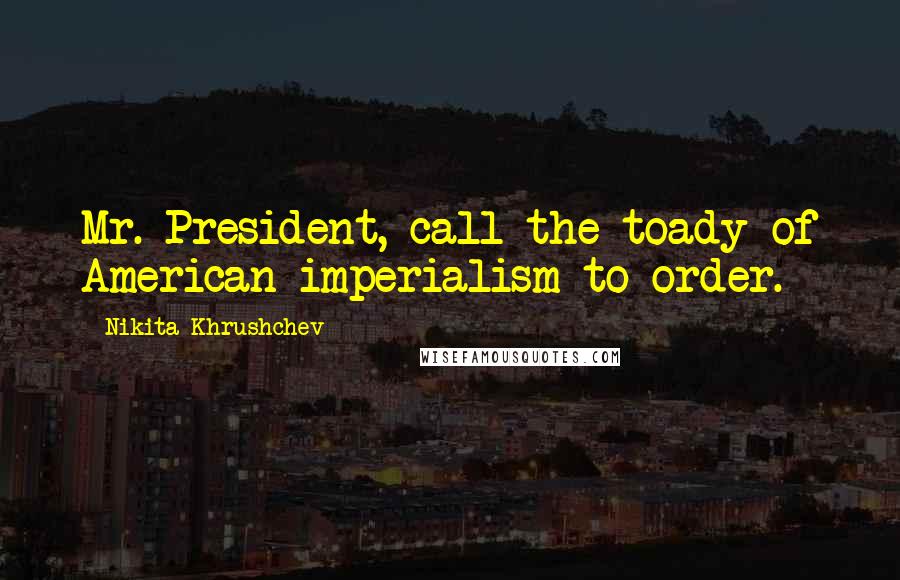 Nikita Khrushchev Quotes: Mr. President, call the toady of American imperialism to order.