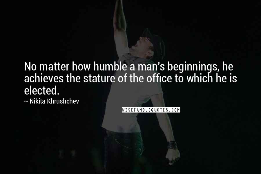 Nikita Khrushchev Quotes: No matter how humble a man's beginnings, he achieves the stature of the office to which he is elected.