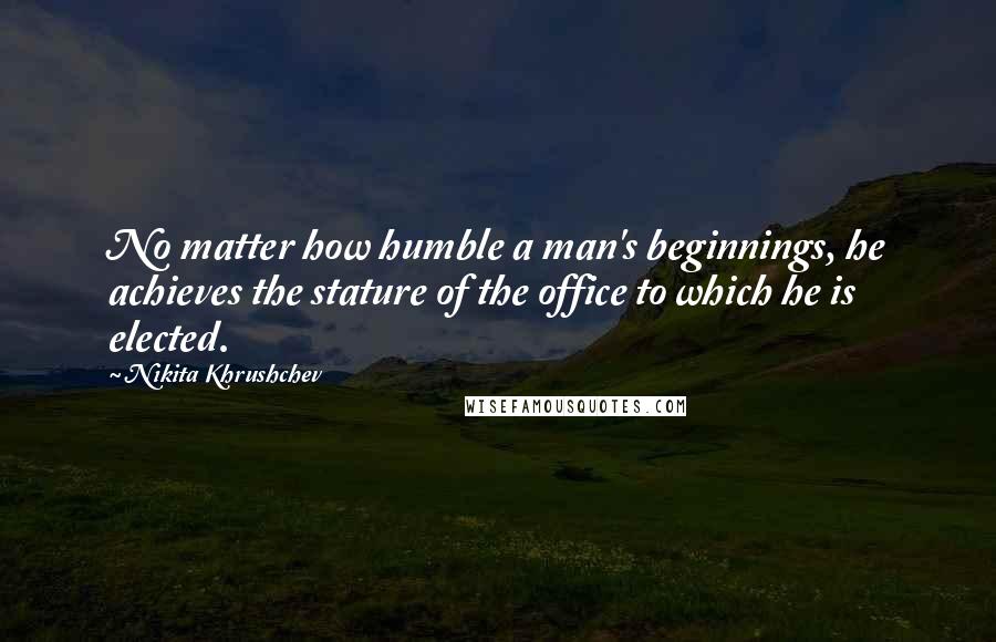 Nikita Khrushchev Quotes: No matter how humble a man's beginnings, he achieves the stature of the office to which he is elected.