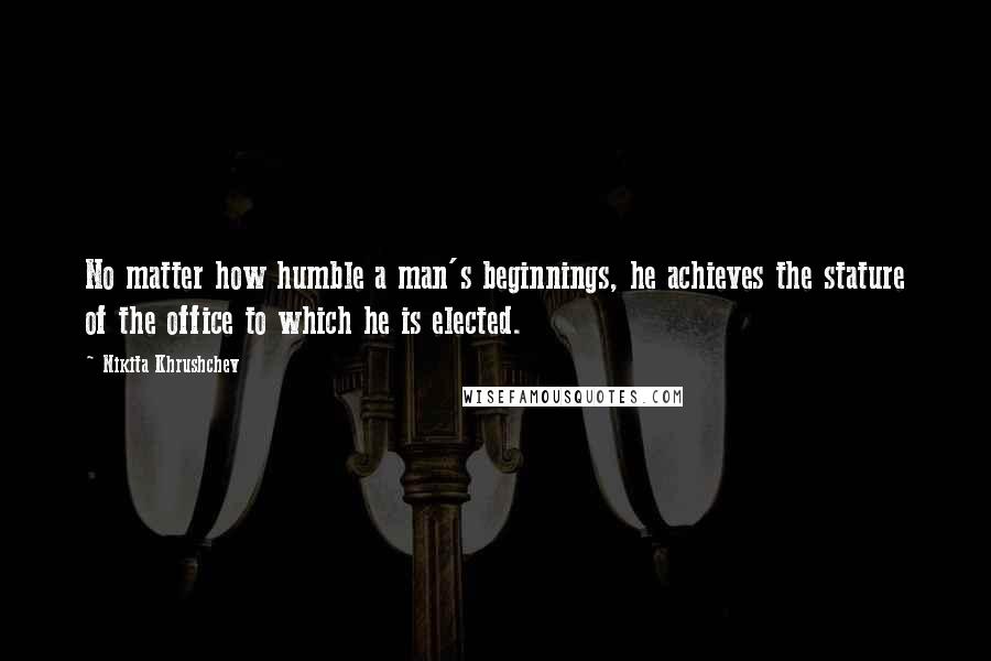 Nikita Khrushchev Quotes: No matter how humble a man's beginnings, he achieves the stature of the office to which he is elected.