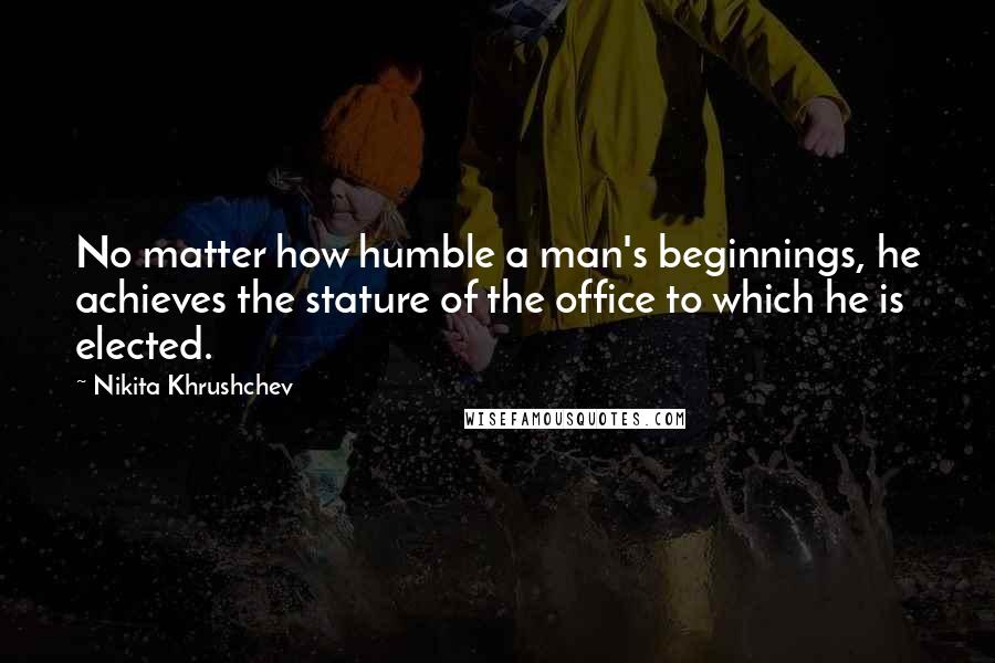 Nikita Khrushchev Quotes: No matter how humble a man's beginnings, he achieves the stature of the office to which he is elected.