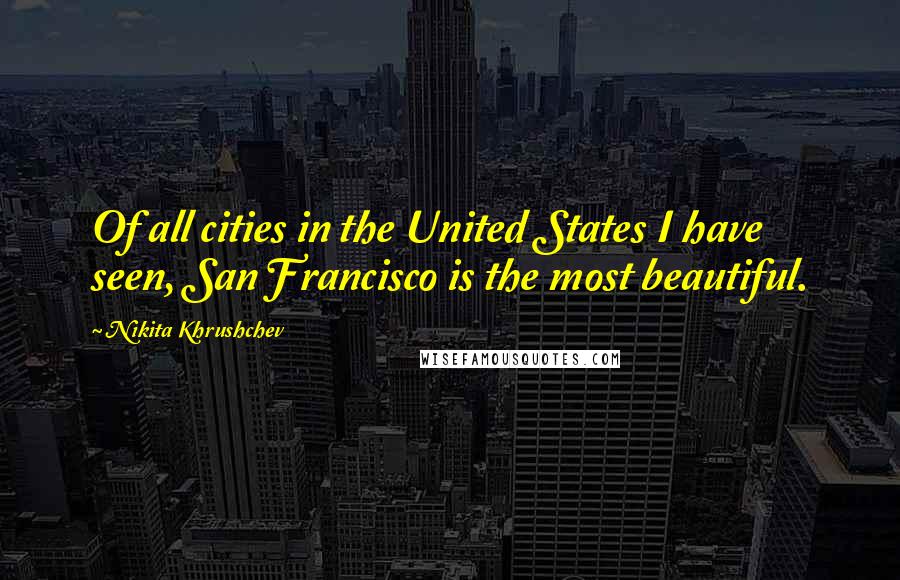 Nikita Khrushchev Quotes: Of all cities in the United States I have seen, San Francisco is the most beautiful.