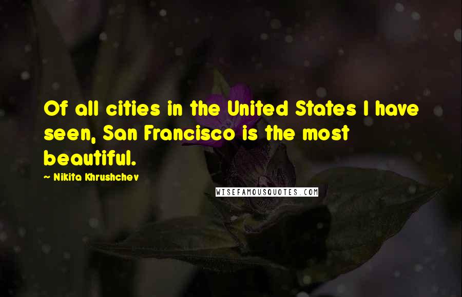 Nikita Khrushchev Quotes: Of all cities in the United States I have seen, San Francisco is the most beautiful.