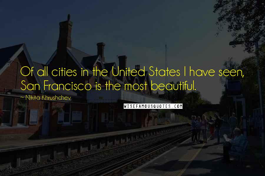 Nikita Khrushchev Quotes: Of all cities in the United States I have seen, San Francisco is the most beautiful.