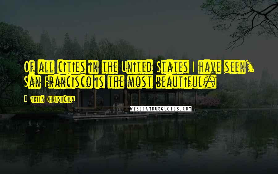 Nikita Khrushchev Quotes: Of all cities in the United States I have seen, San Francisco is the most beautiful.