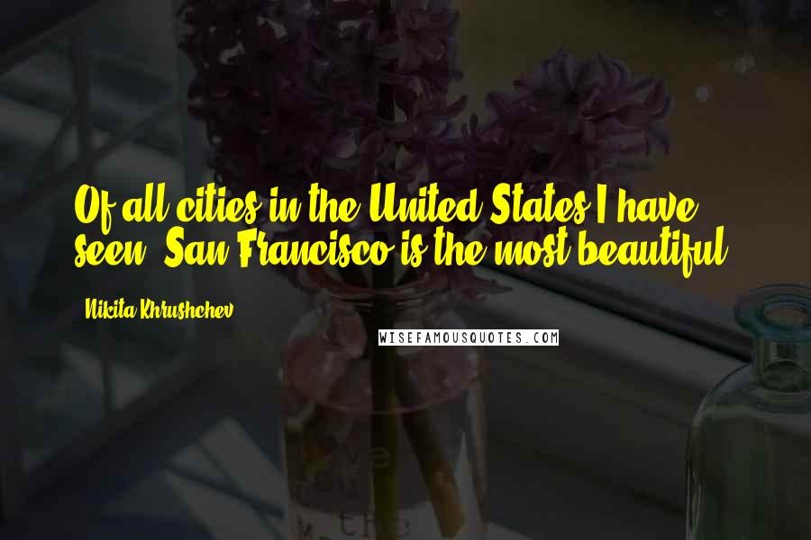 Nikita Khrushchev Quotes: Of all cities in the United States I have seen, San Francisco is the most beautiful.