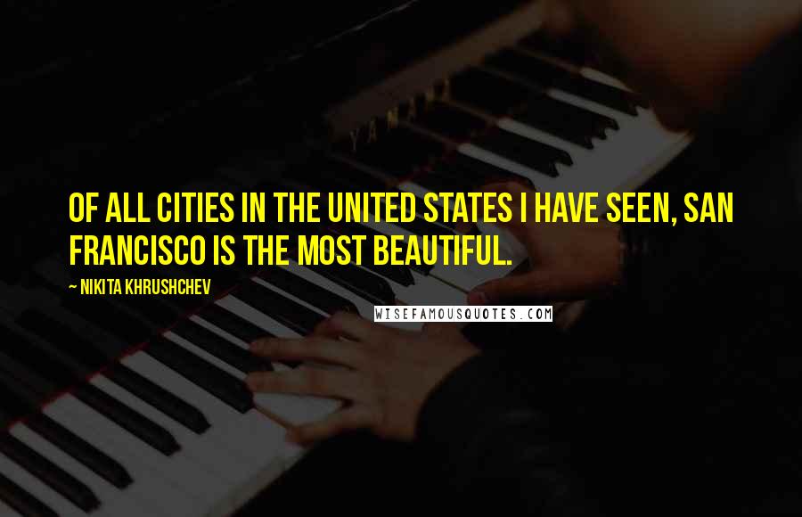 Nikita Khrushchev Quotes: Of all cities in the United States I have seen, San Francisco is the most beautiful.