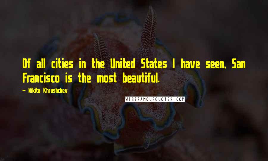 Nikita Khrushchev Quotes: Of all cities in the United States I have seen, San Francisco is the most beautiful.