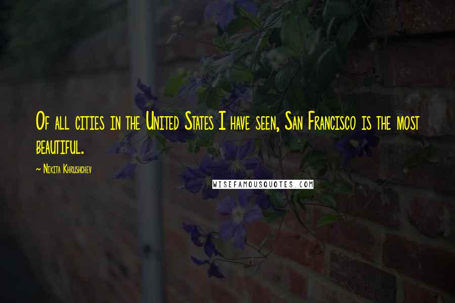 Nikita Khrushchev Quotes: Of all cities in the United States I have seen, San Francisco is the most beautiful.