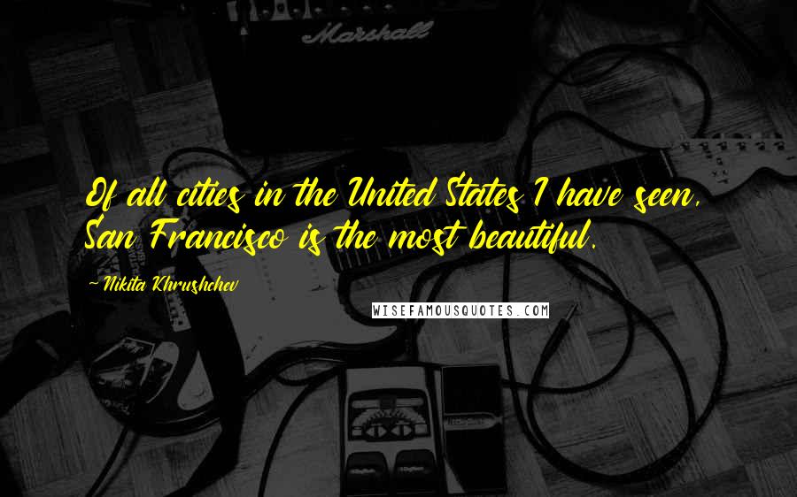 Nikita Khrushchev Quotes: Of all cities in the United States I have seen, San Francisco is the most beautiful.