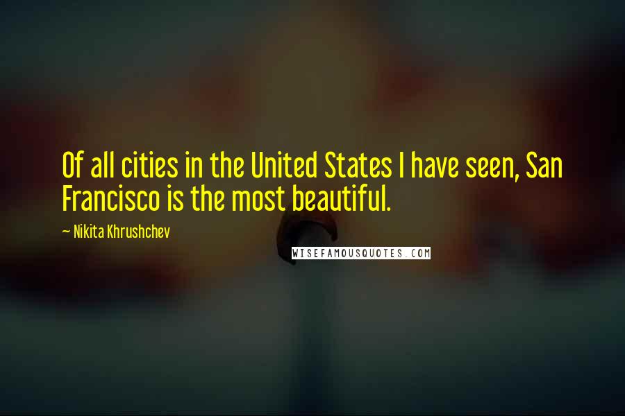 Nikita Khrushchev Quotes: Of all cities in the United States I have seen, San Francisco is the most beautiful.