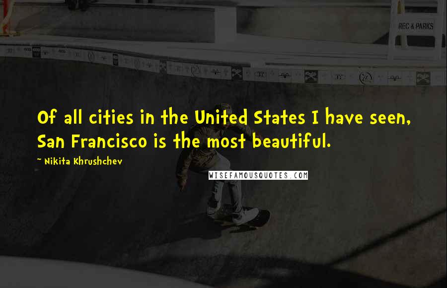 Nikita Khrushchev Quotes: Of all cities in the United States I have seen, San Francisco is the most beautiful.