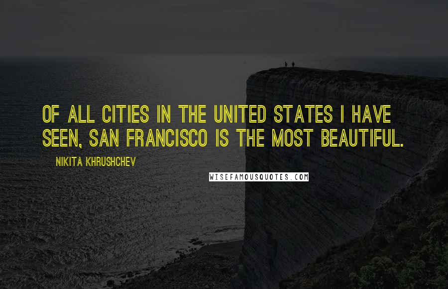 Nikita Khrushchev Quotes: Of all cities in the United States I have seen, San Francisco is the most beautiful.