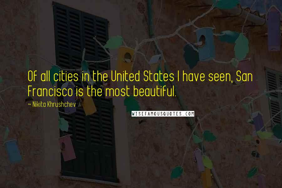 Nikita Khrushchev Quotes: Of all cities in the United States I have seen, San Francisco is the most beautiful.