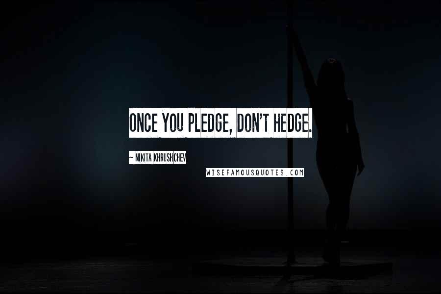 Nikita Khrushchev Quotes: Once you pledge, don't hedge.