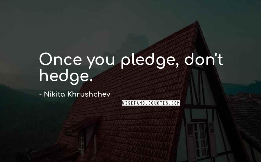 Nikita Khrushchev Quotes: Once you pledge, don't hedge.