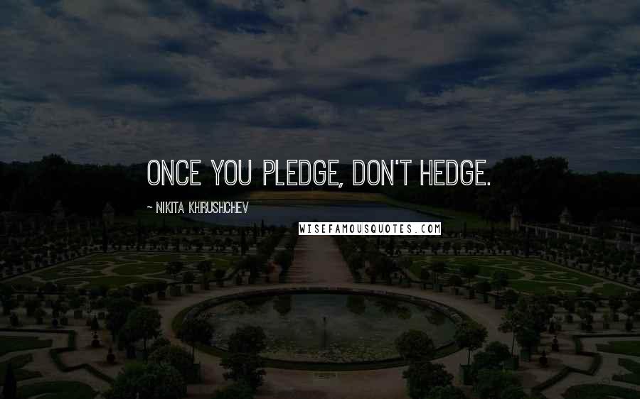 Nikita Khrushchev Quotes: Once you pledge, don't hedge.