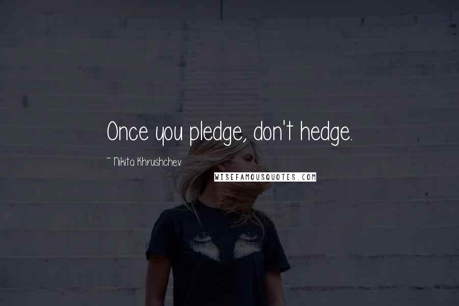 Nikita Khrushchev Quotes: Once you pledge, don't hedge.