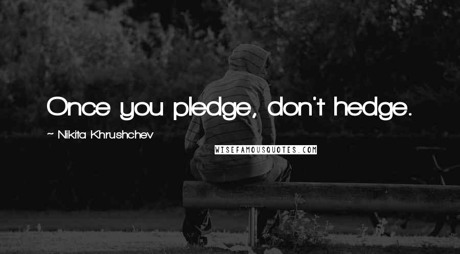 Nikita Khrushchev Quotes: Once you pledge, don't hedge.